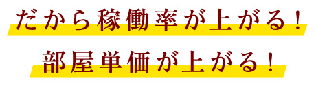 だから稼働率が上がる！部屋単価が上がる！